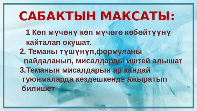 САБАКТЫН МАКСАТЫ:  1 Көп мүчөнү көп мүчөгө көбөйтүүнү  кайталап окушат.  2. Теманы түшүнүп,формуланы  пайдаланып, мисалдарды иштей алышат  3.Теманын мисалдарын ар кандай  туюнмаларда кездешкенде ажыратып  билишет 