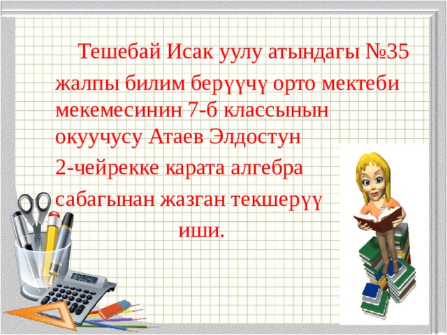  Тешебай Исак уулу атындагы №35 жалпы билим берүүчү орто мектеби мекемесинин 7-б классынын окуучусу Атаев Элдостун 2-чейрекке карата алгебра сабагынан жазган текшерүү  иши. 