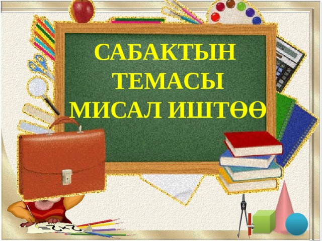 САБАКТЫН ТЕМАСЫ МИСАЛ ИШТӨӨ 