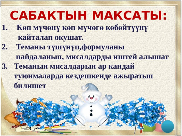 САБАКТЫН МАКСАТЫ: Көп мүчөнү көп мүчөгө көбөйтүүнү  кайталап окушат. 2. Теманы түшүнүп,формуланы  пайдаланып, мисалдарды иштей алышат 3. Теманын мисалдарын ар кандай  туюнмаларда кездешкенде ажыратып  билишет 