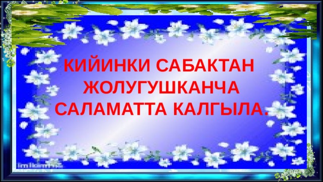 КИЙИНКИ САБАКТАН ЖОЛУГУШКАНЧА САЛАМАТТА КАЛГЫЛА. 