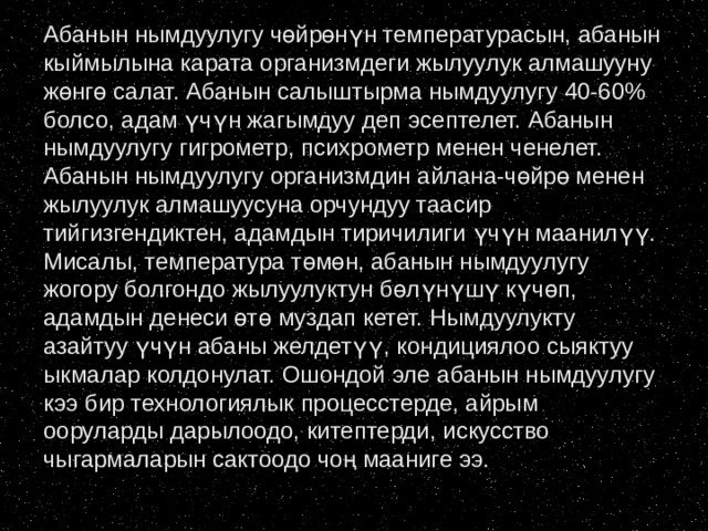 Абанын нымдуулугу чөйрөнүн температурасын, абанын кыймылына карата организмдеги жылуулук алмашууну жөнгө салат. Абанын салыштырма нымдуулугу 40-60% болсо, адам үчүн жагымдуу деп эсептелет. Абанын нымдуулугу гигрометр, психрометр менен ченелет. Абанын нымдуулугу организмдин айлана-чөйрө менен жылуулук алмашуусуна орчундуу таасир тийгизгендиктен, адамдын тиричилиги үчүн маанилүү. Мисалы, температура төмөн, абанын нымдуулугу жогору болгондо жылуулуктун бөлүнүшү күчөп, адамдын денеси өтө муздап кетет. Нымдуулукту азайтуу үчүн абаны желдетүү, кондициялоо сыяктуу ыкмалар колдонулат. Ошондой эле абанын нымдуулугу кээ бир технологиялык процесстерде, айрым ооруларды дарылоодо, китептерди, искусство чыгармаларын сактоодо чоң мааниге ээ. 