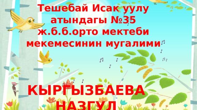 Тешебай Исак уулу атындагы №35 ж.б.б.орто мектеби мекемесинин мугалими КЫРГЫЗБАЕВА НАЗГУЛ 