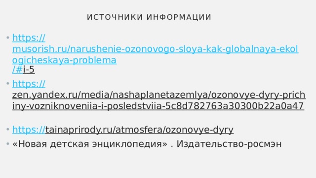 Источники информации https:// musorish.ru/narushenie-ozonovogo-sloya-kak-globalnaya-ekologicheskaya-problema /# i-5  https:// zen.yandex.ru/media/nashaplanetazemlya/ozonovye-dyry-prichiny-vozniknoveniia-i-posledstviia-5c8d782763a30300b22a0a47  https:// tainaprirody.ru/atmosfera/ozonovye-dyry  «Новая детская энциклопедия» . Издательство-росмэн 