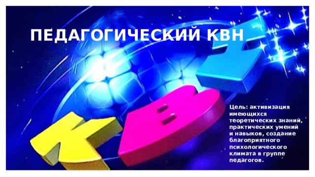 ПЕДАГОГИЧЕСКИЙ КВН Цель: активизация имеющихся теоретических знаний, практических умений и навыков, создание благоприятного психологического климата в группе педагогов. 