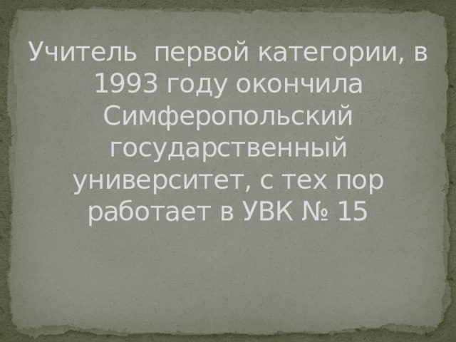 Учитель первой категории, в 1993 году окончила Симферопольский государственный университет, с тех пор работает в УВК № 15 