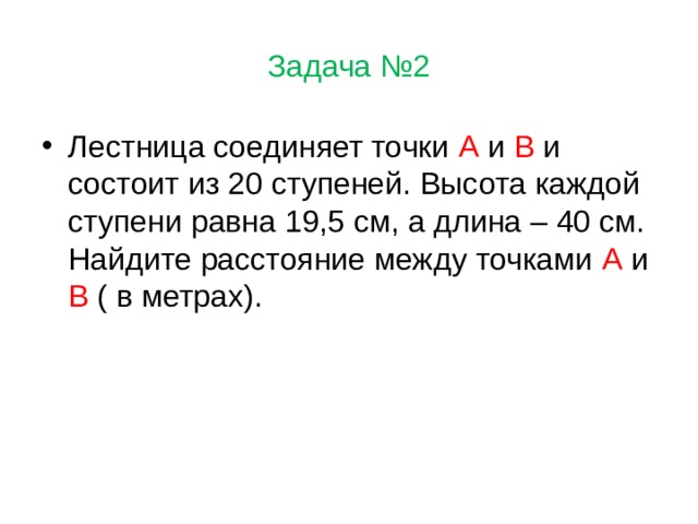 Задача №2 Лестница соединяет точки А и В и состоит из 20 ступеней. Высота каждой ступени равна 19,5 см, а длина – 40 см. Найдите расстояние между точками А и В ( в метрах). 