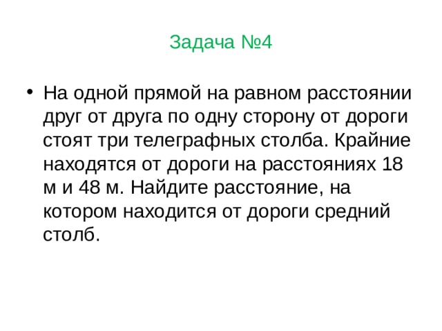 Задача №4 На одной прямой на равном расстоянии друг от друга по одну сторону от дороги стоят три телеграфных столба. Крайние находятся от дороги на расстояниях 18 м и 48 м. Найдите расстояние, на котором находится от дороги средний столб. 