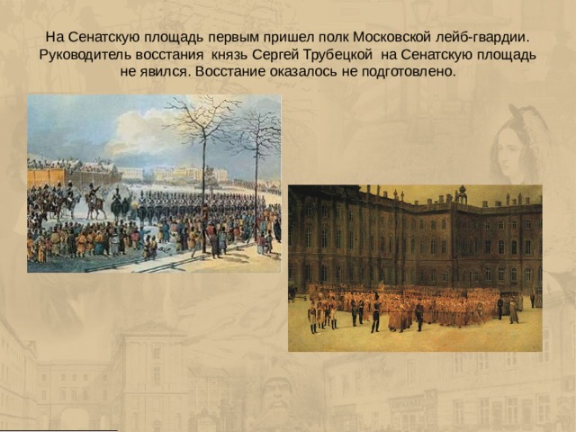 На Сенатскую площадь первым пришел полк Московской лейб-гвардии. Руководитель восстания князь Сергей Трубецкой на Сенатскую площадь не явился. Восстание оказалось не подготовлено. 