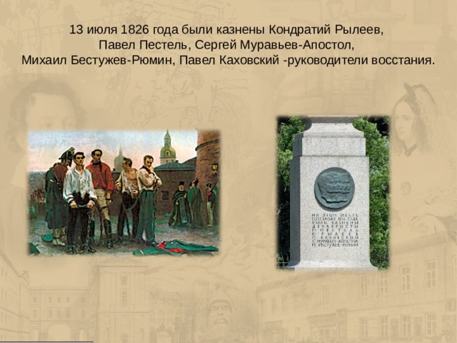13 июля 1826 года были казнены Кондратий Рылеев,  Павел Пестель, Сергей Муравьев-Апостол,  Михаил Бестужев-Рюмин, Павел Каховский -руководители восстания. 