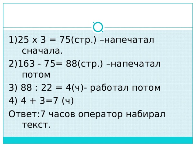 1)25 х 3 = 75(стр.) –напечатал сначала. 2)163 - 75= 88(стр.) –напечатал потом 3) 88  : 22 = 4( ч)- работал потом 4) 4 + 3=7 (ч) Ответ:7 часов оператор набирал текст. 