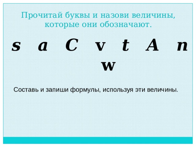 Прочитай буквы и назови величины, которые они обозначают. s  a  C  v   t  A  n w Составь и запиши формулы, используя эти величины. 