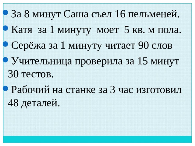 За 8 минут Саша съел 16 пельменей. Катя за 1 минуту моет 5 кв. м пола. Серёжа за 1 минуту читает 90 слов Учительница проверила за 15 минут 30 тестов. Рабочий на станке за 3 час изготовил 48 деталей. 