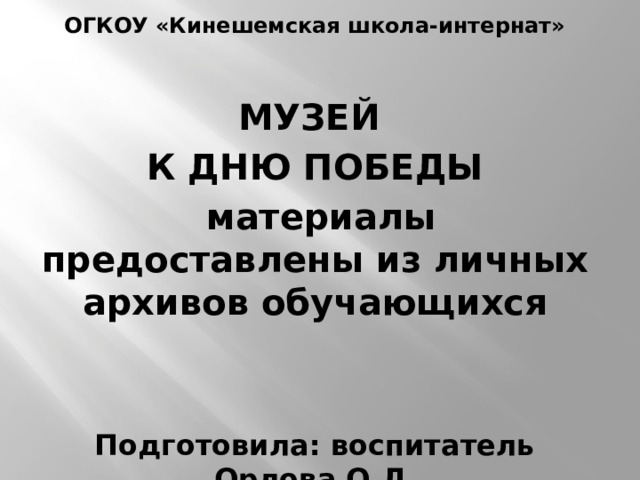 ОГКОУ «Кинешемская школа-интернат»  МУЗЕЙ К ДНЮ ПОБЕДЫ  материалы предоставлены из личных архивов обучающихся   Подготовила: воспитатель Орлова О.Л. 