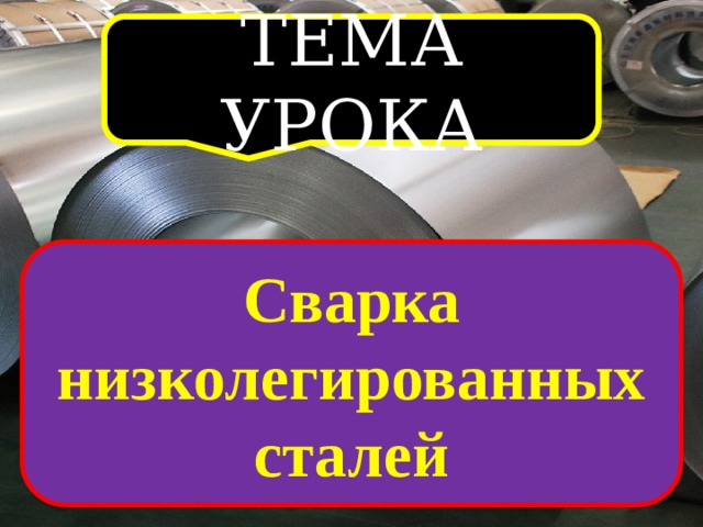 ТЕМА УРОКА Сварка низколегированных сталей 