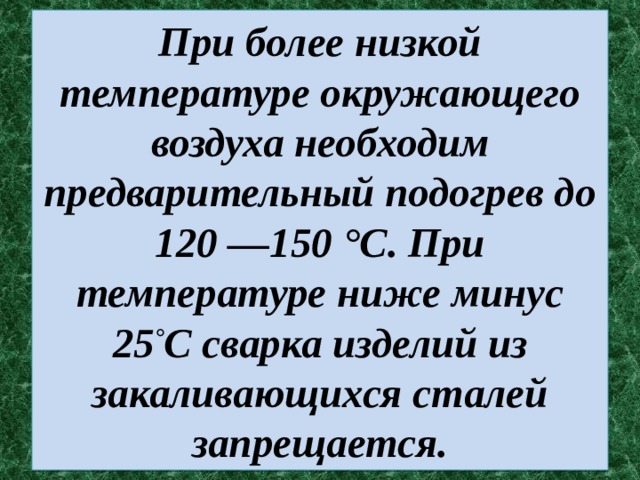 При более низкой температуре окружающего воздуха необходим предварительный подогрев до 120 —150 °С. При температуре ниже минус 25 ° С сварка изделий из закаливающихся сталей запрещается. 