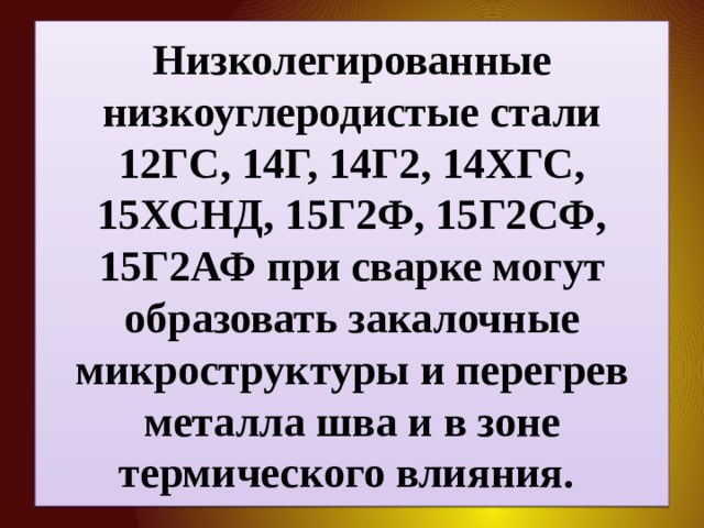 Низколегированные низкоуглеро­дистые стали 12ГС, 14Г, 14Г2, 14ХГС, 15ХСНД, 15Г2Ф, 15Г2СФ, 15Г2АФ при сварке могут образовать закалочные микроструктуры и перегрев металла шва и в зоне термического влияния. 