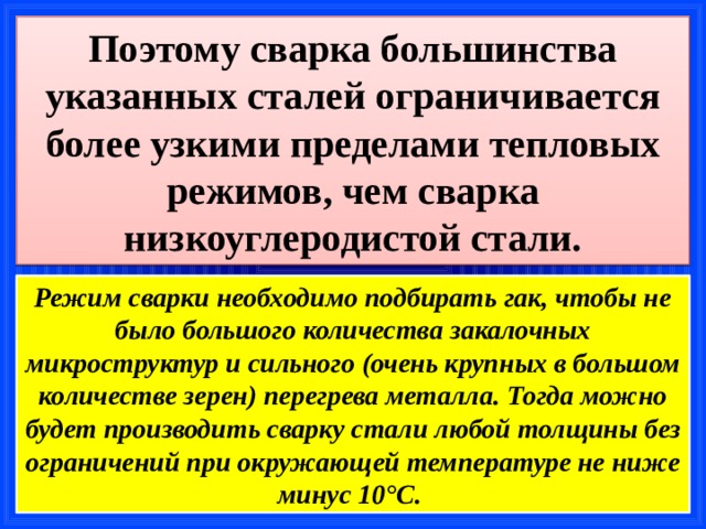 Поэтому сварка большинства указанных сталей ограничивается более узкими пределами тепловых режимов, чем сварка низкоуглеродистой стали. Режим сварки необходимо подбирать гак, чтобы не было большого количества закалочных микроструктур и сильного (очень крупных в большом количестве зерен) перегрева металла. Тогда можно будет производить сварку стали любой толщины без ограничений при окружающей температуре не ниже минус 10°С. 