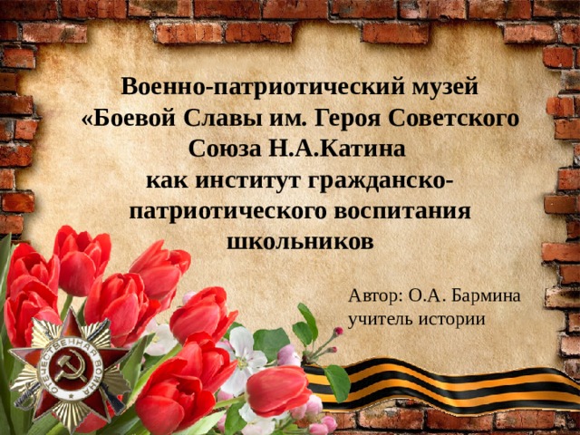  Военно-патриотический музей  «Боевой Славы им. Героя Советского Союза Н.А.Катина  как институт гражданско-патриотического воспитания школьников   Автор: О.А. Бармина учитель истории 