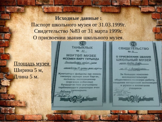 Исходные данные : Паспорт школьного музея от 31.03.1999г. Свидетельство №83 от 31 марта 1999г. О присвоении звания школьного музея. Площадь музея : Ширина 5 м, Длина 5 м. 