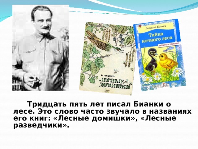   Тридцать пять лет писал Бианки о лесе. Это слово часто звучало в названиях его книг: «Лесные домишки», «Лесные разведчики». 