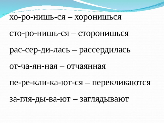 хо-ро-нишь-ся – хоронишься сто-ро-нишь-ся – сторонишься рас-сер-ди-лась – рассердилась от-ча-ян-ная – отчаянная пе-ре-кли-ка-ют-ся – перекликаются за-гля-ды-ва-ют – заглядывают 