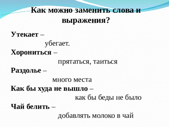 Как можно заменить слова и выражения?  Утекает –  убегает. Хорониться –  прятаться, таиться Раздолье –  много места Как бы худа не вышло –  как бы беды не было Чай белить –  добавлять молоко в чай 