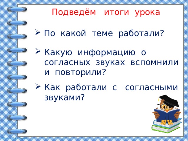 Подведём итоги урока По какой теме работали? Какую информацию о согласных звуках вспомнили и повторили? Как работали с согласными звуками? 
