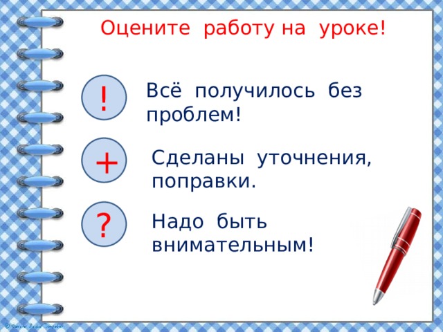 Оцените работу на уроке! ! Всё получилось без проблем! + Сделаны уточнения, поправки. ? Надо быть внимательным! 