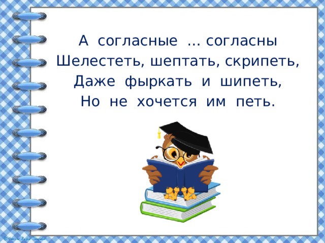 А согласные … согласны Шелестеть, шептать, скрипеть, Даже фыркать и шипеть, Но не хочется им петь. 