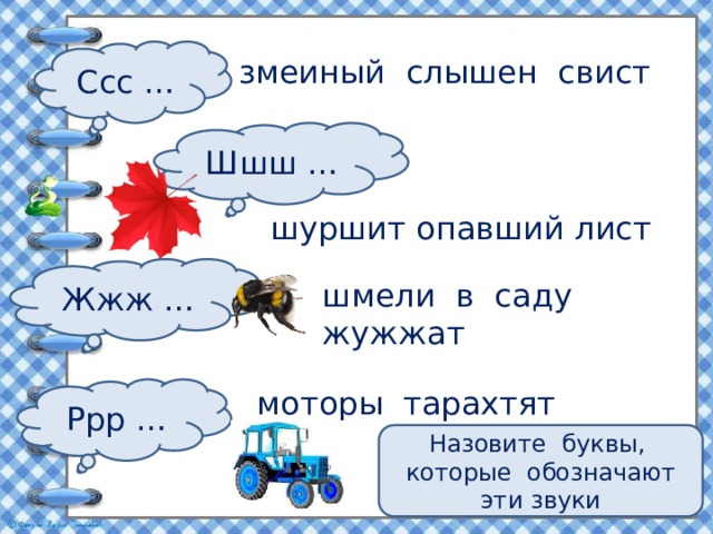Ссс … змеиный слышен свист Шшш … шуршит опавший лист Жжж … шмели в саду жужжат Ррр … моторы тарахтят Назовите буквы, которые обозначают эти звуки 