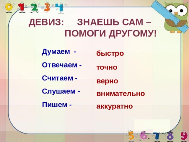 Девиз: Знаешь сам –  помоги другому! Думаем - Отвечаем - Считаем - Слушаем - Пишем - быстро точно верно внимательно аккуратно 