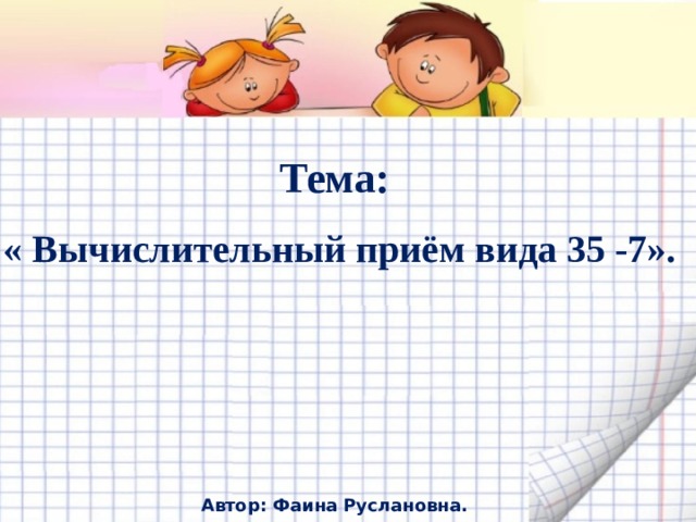 Тема: « Вычислительный приём вида 35 -7».         Автор: Фаина Руслановна. 