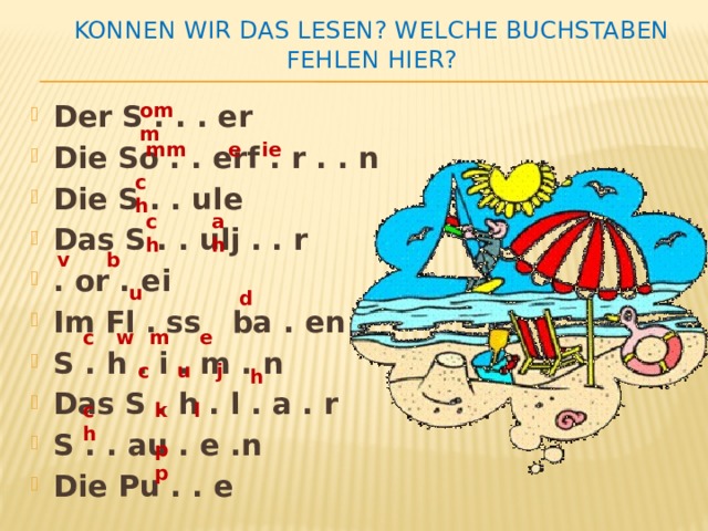 Konnen wir das lesen? Welche Buchstaben fehlen hier? omm Der S . . . er Die So . . erf . r . . n Die S . . ule Das S . . ulj . . r . or . ei Im Fl . ss ba . en S . h . i . m . n Das S . h . l . a . r S . . au . e .n Die Pu . . e mm e ie ch ch ah v b u d с w m e u c j h ch k l pp 