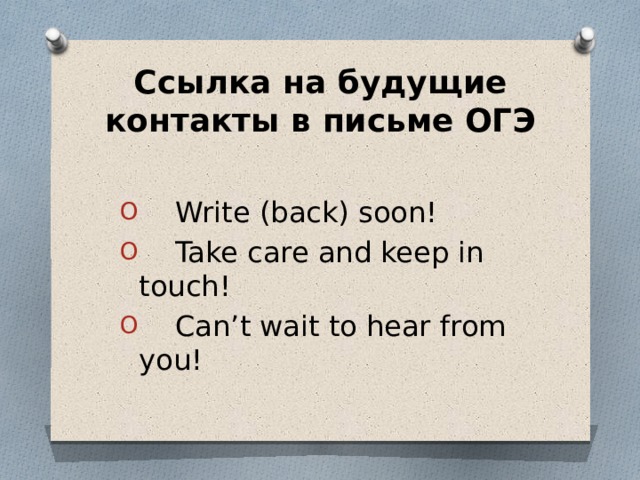 Ссылка на будущие контакты в письме ОГЭ  Write (back) soon!  Take care and keep in touch!  Сan’t wait to hear from you! 