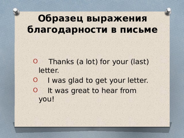 Образец выражения благодарности в письме    Thanks (a lot) for your (last) letter.  I was glad to get your letter.  It was great to hear from you! 