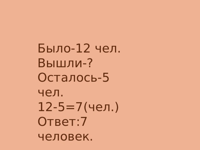 Было-12 чел. Вышли-? Осталось-5 чел. 12-5=7(чел.) Ответ:7 человек. 