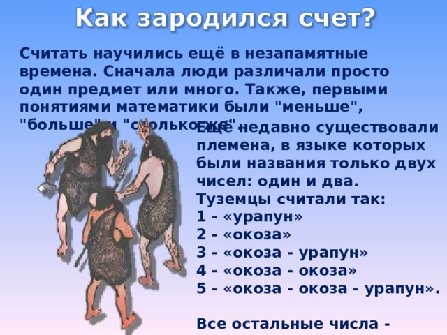 Считать научились ещё в незапамятные времена. Сначала люди различали просто один предмет или много. Также, первыми понятиями математики были 