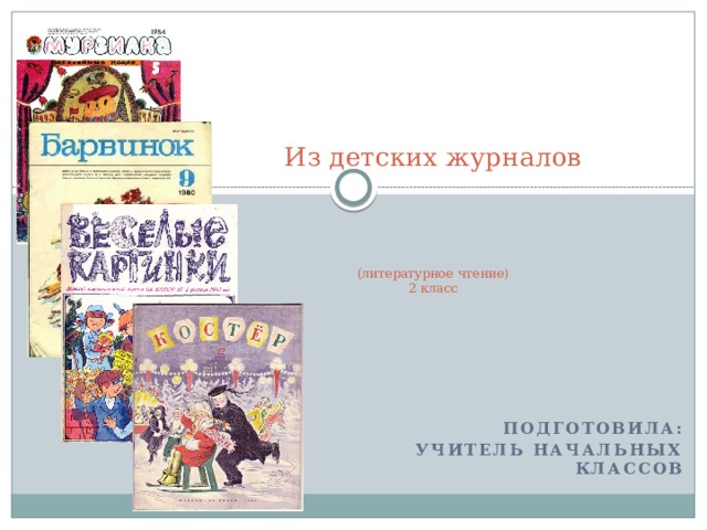   Из детских журналов     (литературное чтение)  2 класс Подготовила: Учитель начальных классов 