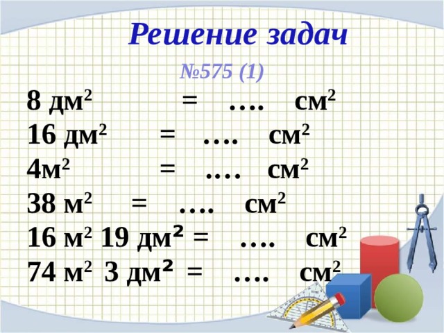 Решение задач № 575 (1) 8 дм 2 = …. см 2 16 дм 2 =  …. см 2  4м 2 = .…  см 2  38 м 2 = …. см 2 16 м 2 19 дм ² = …. см 2 74 м 2 3 дм ²  = …. см 2 