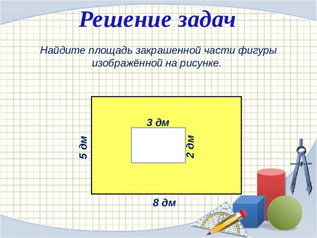 Решение задач Найдите площадь закрашенной части фигуры изображённой на рисунке. 3 дм  2 дм  5 дм  8 дм  