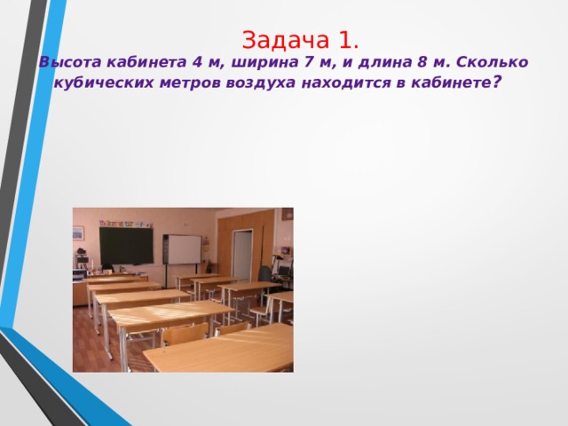  Задача 1.  Высота кабинета 4 м, ширина 7 м, и длина 8 м. Сколько кубических метров воздуха находится в кабинете ? 