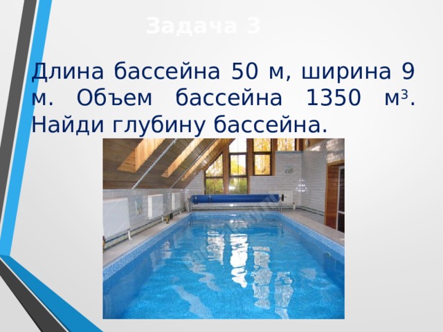 Задача 3 Длина бассейна 50 м, ширина 9 м. Объем бассейна 1350 м 3 . Найди глубину бассейна. 