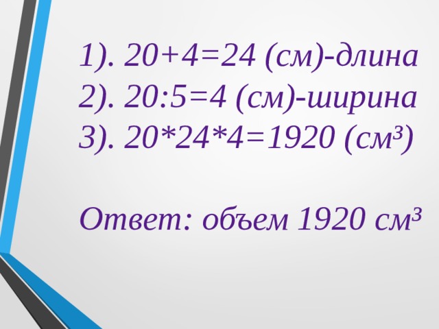 1). 20+4=24 (см)-длина 2). 20:5=4 (см)-ширина 3). 20*24*4=1920 (см³)  Ответ: объем 1920 см³ 