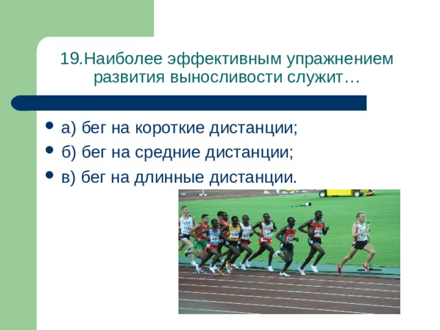 19.Наиболее эффективным упражнением развития выносливости служит… а) бег на короткие дистанции; б) бег на средние дистанции; в) бег на длинные дистанции. 