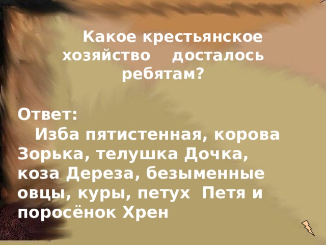  Какое крестьянское хозяйство досталось ребятам?   Ответ:  Изба пятистенная, корова Зорька, телушка Дочка, коза Дереза, безыменные овцы, куры, петух Петя и поросёнок Хрен   