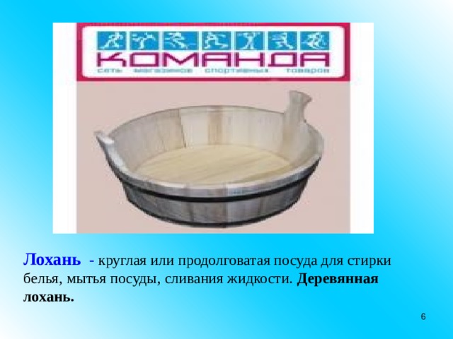    Лохань - круглая или продолговатая посуда для стирки белья, мытья посуды, сливания жидкости. Деревянная лохань.  