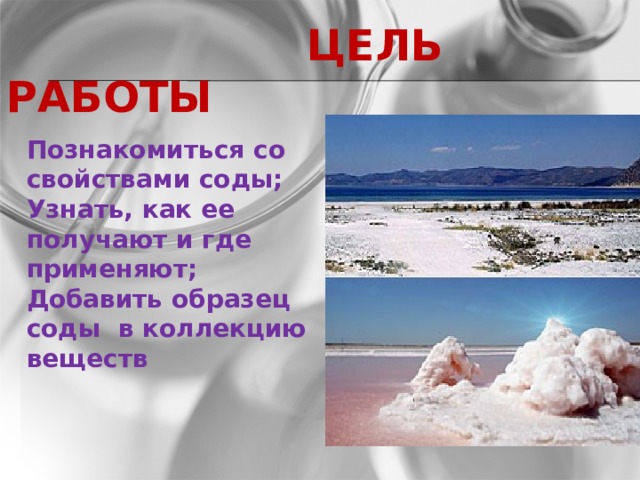  ЦЕЛЬ РАБОТЫ Познакомиться со свойствами соды; Узнать, как ее получают и где применяют; Добавить образец соды в коллекцию веществ  