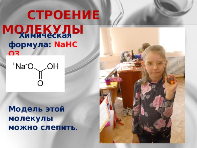  СТРОЕНИЕ МОЛЕКУЛЫ  Химическая формула:   NaHCO3  Модель этой молекулы можно слепить .  
