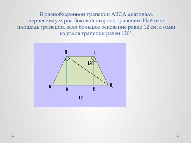 В равнобедренной трапеции АВСД диагональ перпендикулярна боковой стороне трапеции. Найдите площадь трапеции, если большее основание равно 12 см, а один из углов трапеции равен 120°.   